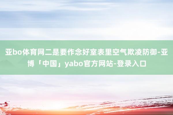 亚bo体育网二是要作念好室表里空气欺凌防御-亚博「中国」yabo官方网站-登录入口