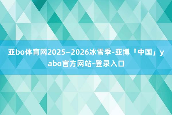 亚bo体育网2025—2026冰雪季-亚博「中国」yabo官方网站-登录入口
