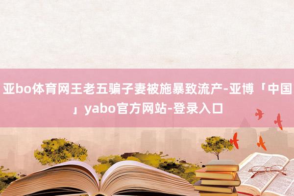 亚bo体育网王老五骗子妻被施暴致流产-亚博「中国」yabo官方网站-登录入口