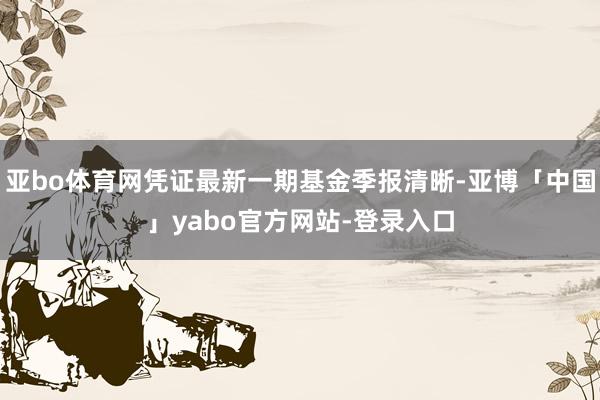 亚bo体育网凭证最新一期基金季报清晰-亚博「中国」yabo官方网站-登录入口