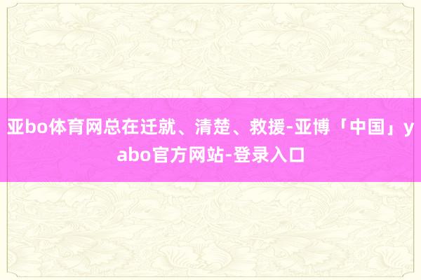 亚bo体育网总在迁就、清楚、救援-亚博「中国」yabo官方网站-登录入口