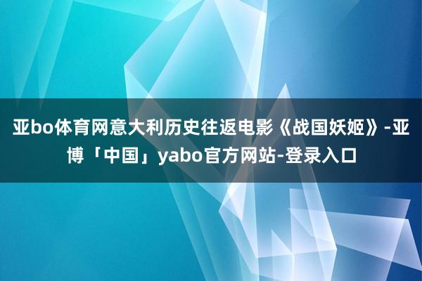 亚bo体育网意大利历史往返电影《战国妖姬》-亚博「中国」yabo官方网站-登录入口