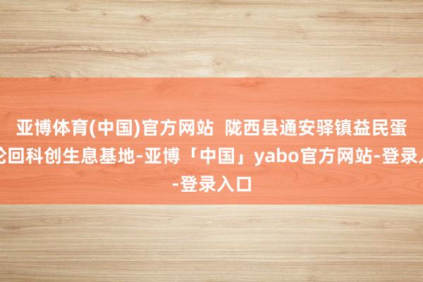 亚博体育(中国)官方网站  陇西县通安驿镇益民蛋鸡轮回科创生息基地-亚博「中国」yabo官方网站-登录入口
