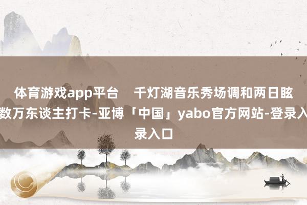 体育游戏app平台    千灯湖音乐秀场调和两日眩惑数万东谈主打卡-亚博「中国」yabo官方网站-登录入口