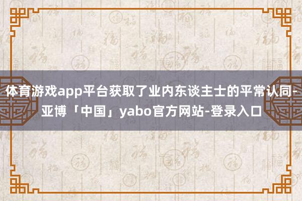 体育游戏app平台获取了业内东谈主士的平常认同-亚博「中国」yabo官方网站-登录入口