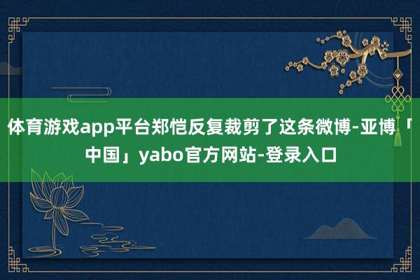 体育游戏app平台郑恺反复裁剪了这条微博-亚博「中国」yabo官方网站-登录入口