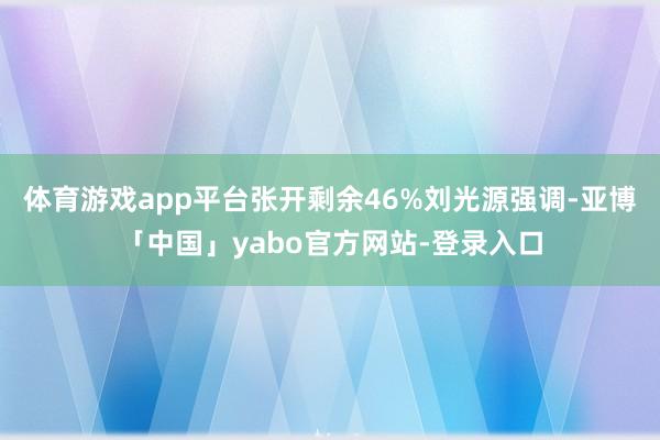 体育游戏app平台张开剩余46%刘光源强调-亚博「中国」yabo官方网站-登录入口