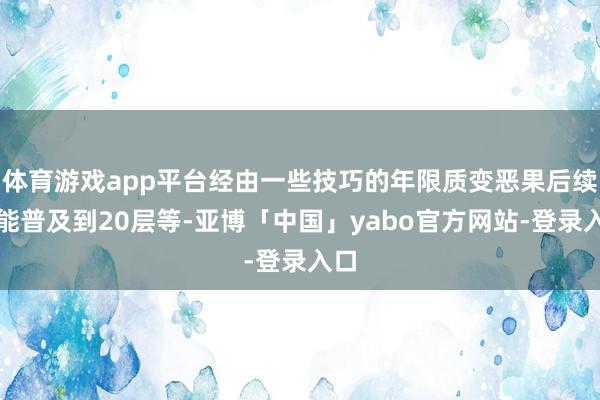 体育游戏app平台经由一些技巧的年限质变恶果后续则能普及到20层等-亚博「中国」yabo官方网站-登录入口