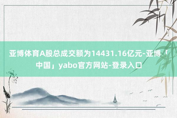 亚博体育A股总成交额为14431.16亿元-亚博「中国」yabo官方网站-登录入口