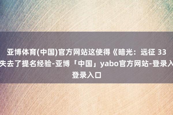 亚博体育(中国)官方网站这使得《暗光：远征 33》失去了提名经验-亚博「中国」yabo官方网站-登录入口