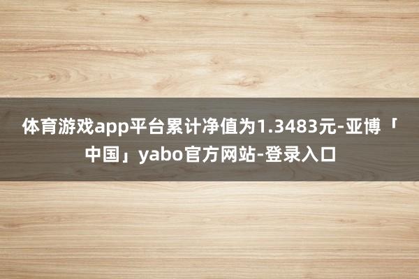 体育游戏app平台累计净值为1.3483元-亚博「中国」yabo官方网站-登录入口