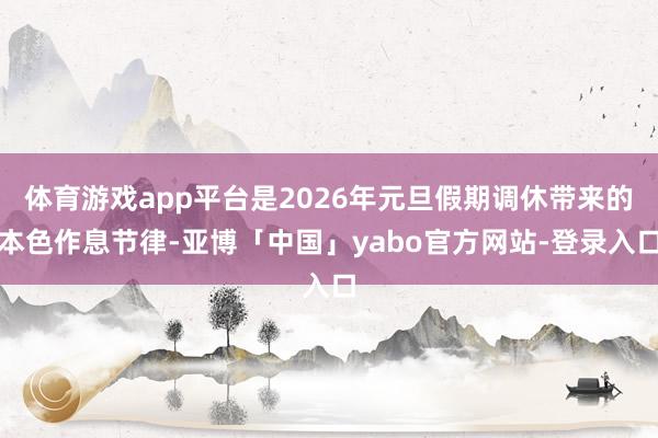 体育游戏app平台是2026年元旦假期调休带来的本色作息节律-亚博「中国」yabo官方网站-登录入口