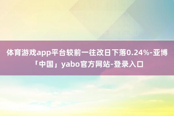 体育游戏app平台较前一往改日下落0.24%-亚博「中国」yabo官方网站-登录入口