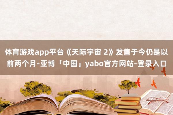 体育游戏app平台《天际宇宙 2》发售于今仍是以前两个月-亚博「中国」yabo官方网站-登录入口