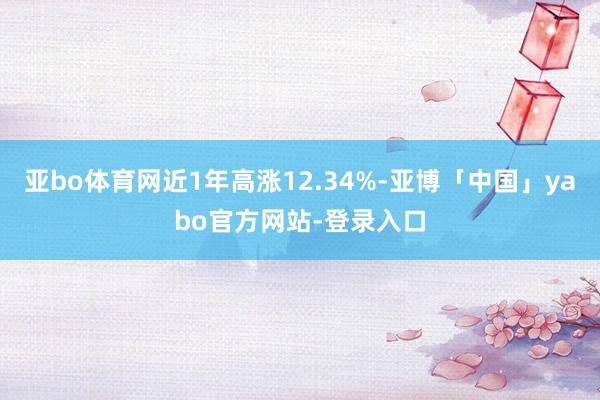 亚bo体育网近1年高涨12.34%-亚博「中国」yabo官方网站-登录入口