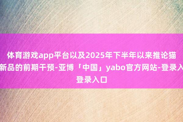 体育游戏app平台以及2025年下半年以来推论猫粮新品的前期干预-亚博「中国」yabo官方网站-登录入口