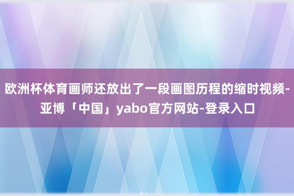 欧洲杯体育画师还放出了一段画图历程的缩时视频-亚博「中国」yabo官方网站-登录入口