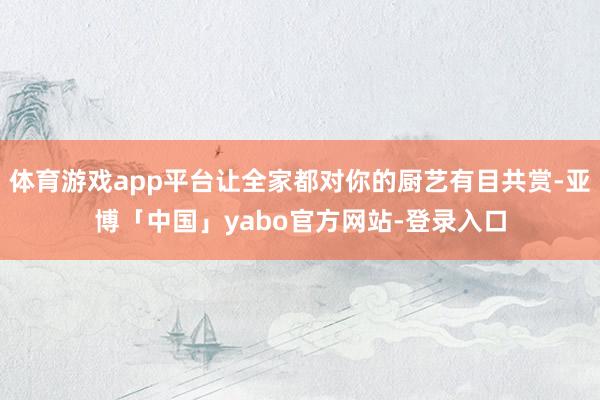 体育游戏app平台让全家都对你的厨艺有目共赏-亚博「中国」yabo官方网站-登录入口
