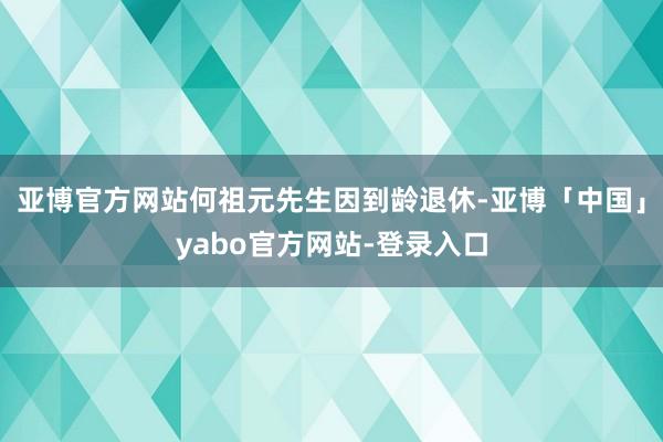 亚博官方网站何祖元先生因到龄退休-亚博「中国」yabo官方网站-登录入口