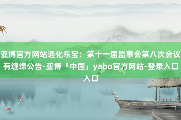 亚博官方网站通化东宝：第十一届监事会第八次会议有缠绵公告-亚博「中国」yabo官方网站-登录入口