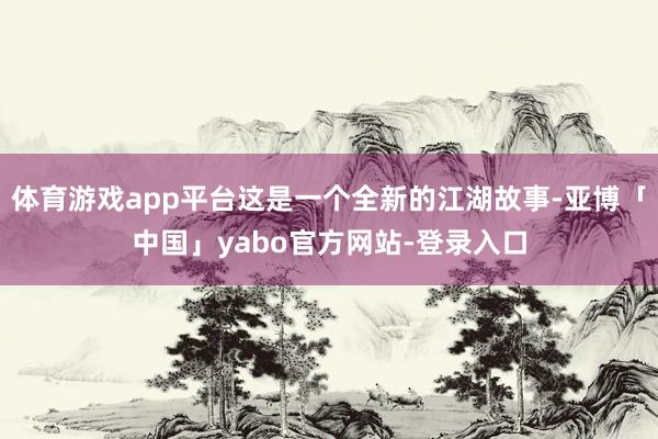 体育游戏app平台这是一个全新的江湖故事-亚博「中国」yabo官方网站-登录入口