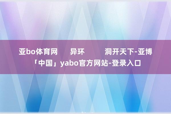 亚bo体育网      异环          洞开天下-亚博「中国」yabo官方网站-登录入口