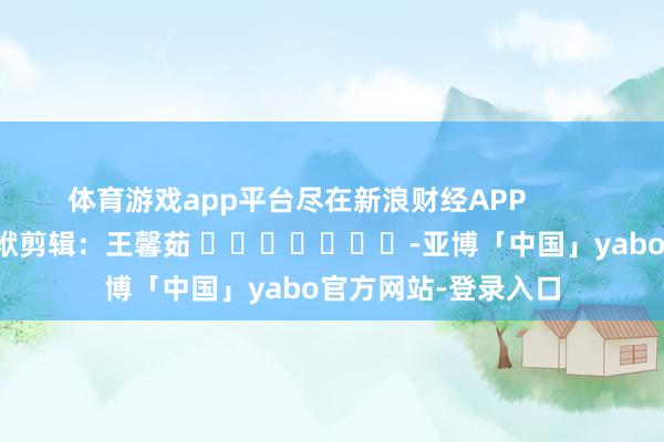体育游戏app平台尽在新浪财经APP            						包袱剪辑：王馨茹 							-亚博「中国」yabo官方网站-登录入口