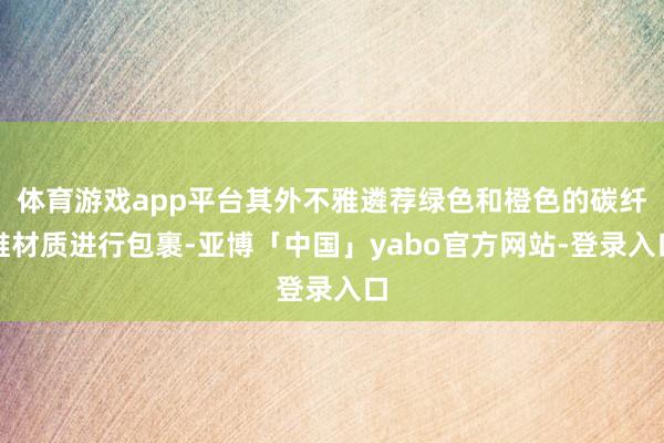 体育游戏app平台其外不雅遴荐绿色和橙色的碳纤维材质进行包裹-亚博「中国」yabo官方网站-登录入口