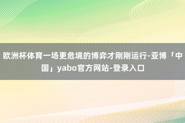 欧洲杯体育一场更危境的博弈才刚刚运行-亚博「中国」yabo官方网站-登录入口