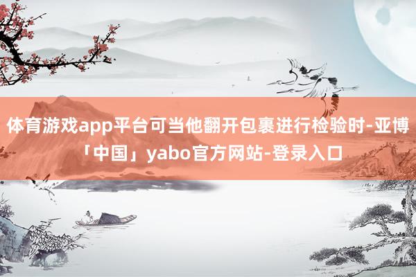 体育游戏app平台可当他翻开包裹进行检验时-亚博「中国」yabo官方网站-登录入口