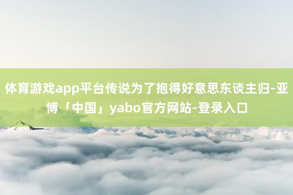 体育游戏app平台传说为了抱得好意思东谈主归-亚博「中国」yabo官方网站-登录入口