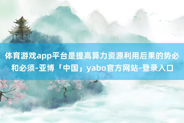 体育游戏app平台是提高算力资源利用后果的势必和必须-亚博「中国」yabo官方网站-登录入口