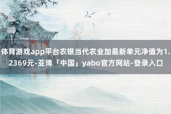 体育游戏app平台农银当代农业加最新单元净值为1.2369元-亚博「中国」yabo官方网站-登录入口