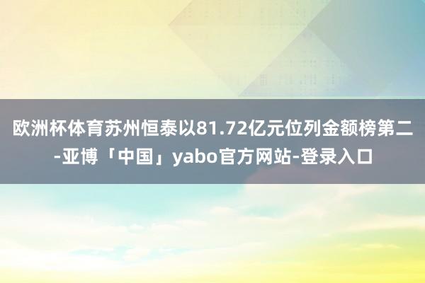 欧洲杯体育苏州恒泰以81.72亿元位列金额榜第二-亚博「中国」yabo官方网站-登录入口