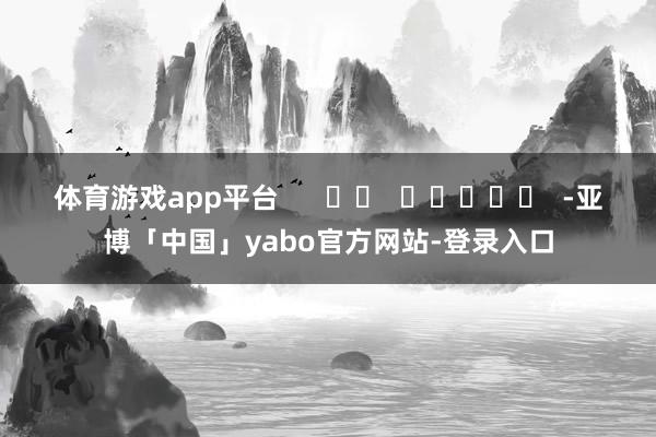 体育游戏app平台      		  					  -亚博「中国」yabo官方网站-登录入口