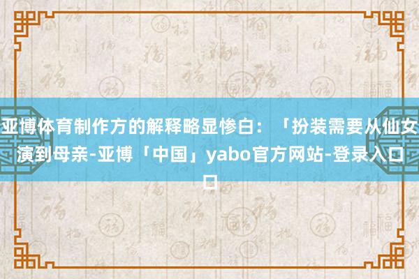 亚博体育制作方的解释略显惨白：「扮装需要从仙女演到母亲-亚博「中国」yabo官方网站-登录入口