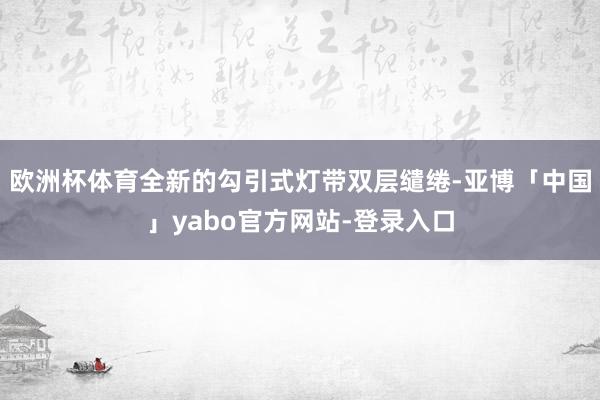 欧洲杯体育全新的勾引式灯带双层缱绻-亚博「中国」yabo官方网站-登录入口