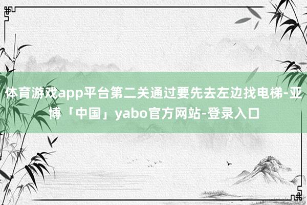 体育游戏app平台第二关通过要先去左边找电梯-亚博「中国」yabo官方网站-登录入口