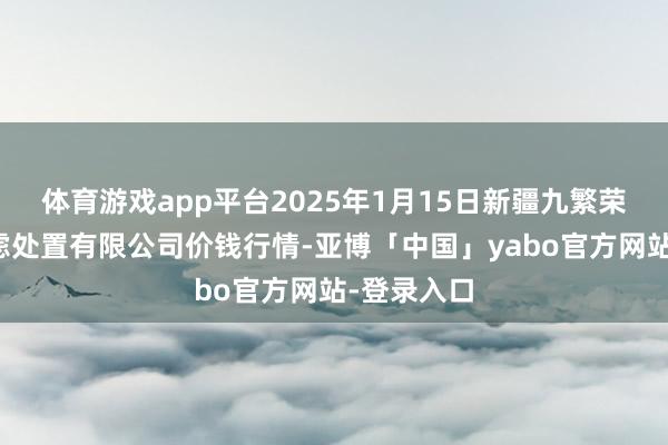 体育游戏app平台2025年1月15日新疆九繁荣和果品考虑处置有限公司价钱行情-亚博「中国」yabo官方网站-登录入口