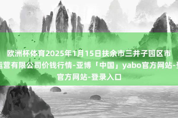 欧洲杯体育2025年1月15日扶余市三井子园区市集开拓运营有限公司价钱行情-亚博「中国」yabo官方网站-登录入口