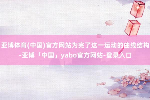 亚博体育(中国)官方网站为完了这一运动的曲线结构-亚博「中国」yabo官方网站-登录入口