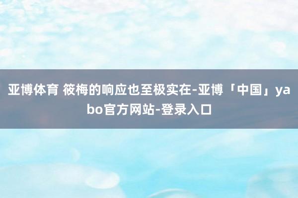 亚博体育 筱梅的响应也至极实在-亚博「中国」yabo官方网站-登录入口