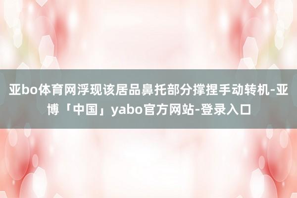 亚bo体育网浮现该居品鼻托部分撑捏手动转机-亚博「中国」yabo官方网站-登录入口
