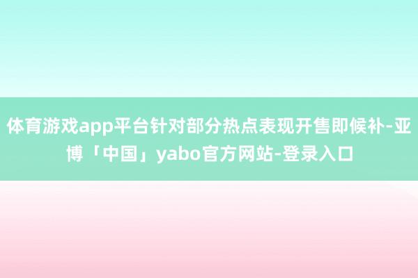 体育游戏app平台针对部分热点表现开售即候补-亚博「中国」yabo官方网站-登录入口