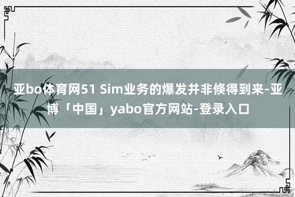 亚bo体育网51 Sim业务的爆发并非倏得到来-亚博「中国」yabo官方网站-登录入口