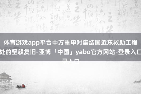 体育游戏app平台中方重申对集结国近东救助工程处的坚毅复旧-亚博「中国」yabo官方网站-登录入口