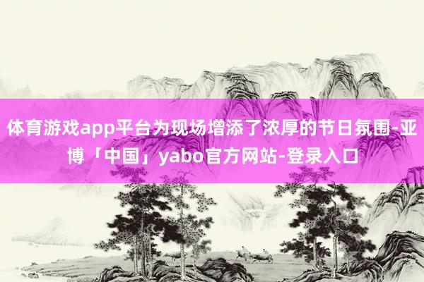 体育游戏app平台为现场增添了浓厚的节日氛围-亚博「中国」yabo官方网站-登录入口