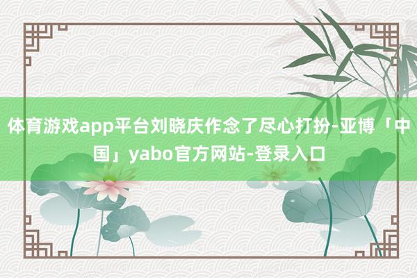 体育游戏app平台刘晓庆作念了尽心打扮-亚博「中国」yabo官方网站-登录入口