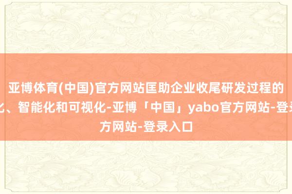 亚博体育(中国)官方网站匡助企业收尾研发过程的自动化、智能化和可视化-亚博「中国」yabo官方网站-登录入口