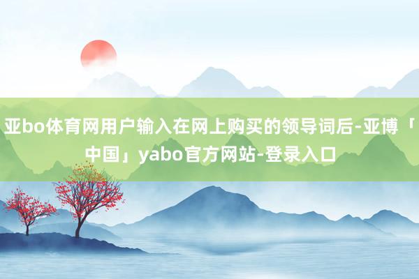 亚bo体育网用户输入在网上购买的领导词后-亚博「中国」yabo官方网站-登录入口